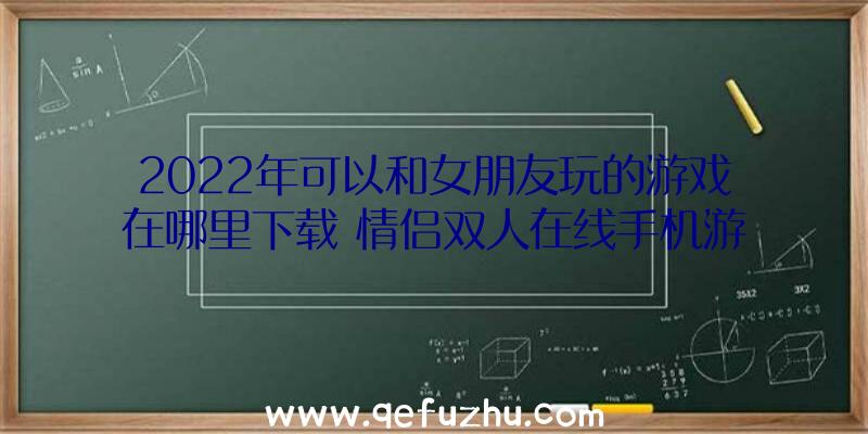 2022年可以和女朋友玩的游戏在哪里下载